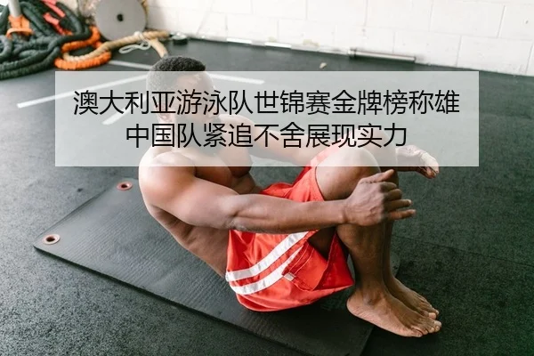 澳大利亚游泳队世锦赛金牌榜称雄 中国队紧追不舍展现实力