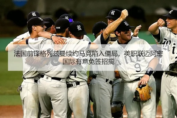 法国前锋格列兹曼续约马竞陷入僵局，美职联迈阿密国际有意免签招揽