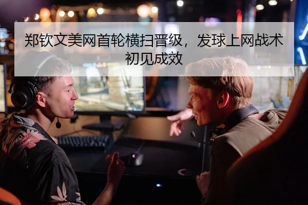 郑钦文美网首轮横扫晋级，发球上网战术初见成效